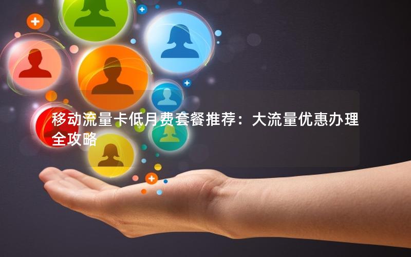 移动流量卡低月费套餐推荐：大流量优惠办理全攻略