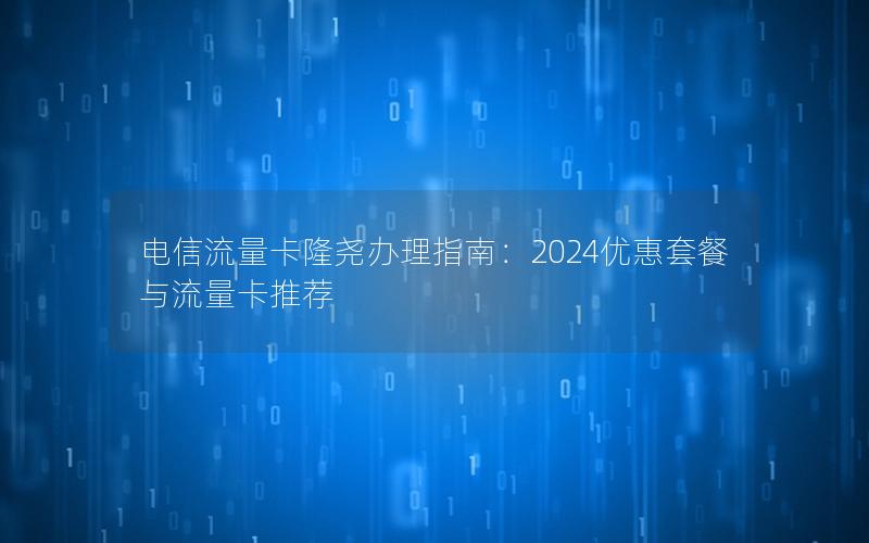 电信流量卡隆尧办理指南：2024优惠套餐与流量卡推荐