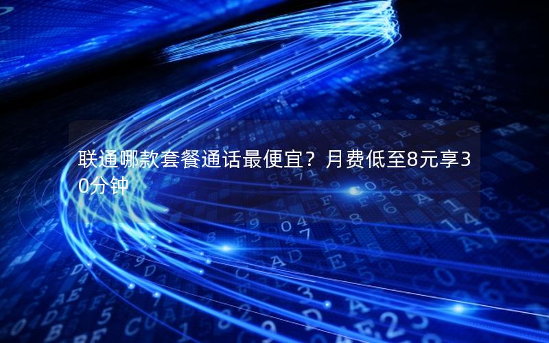 联通哪款套餐通话最便宜？月费低至8元享30分钟