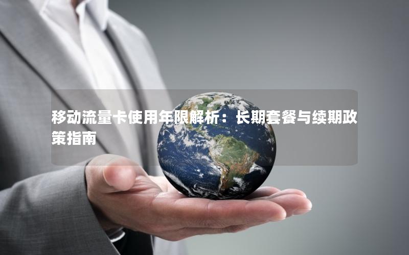 移动流量卡使用年限解析：长期套餐与续期政策指南