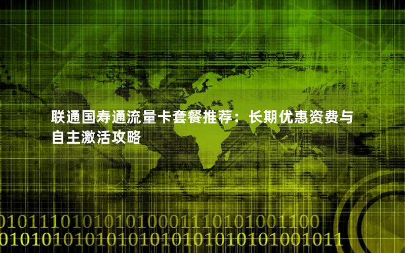 联通国寿通流量卡套餐推荐：长期优惠资费与自主激活攻略