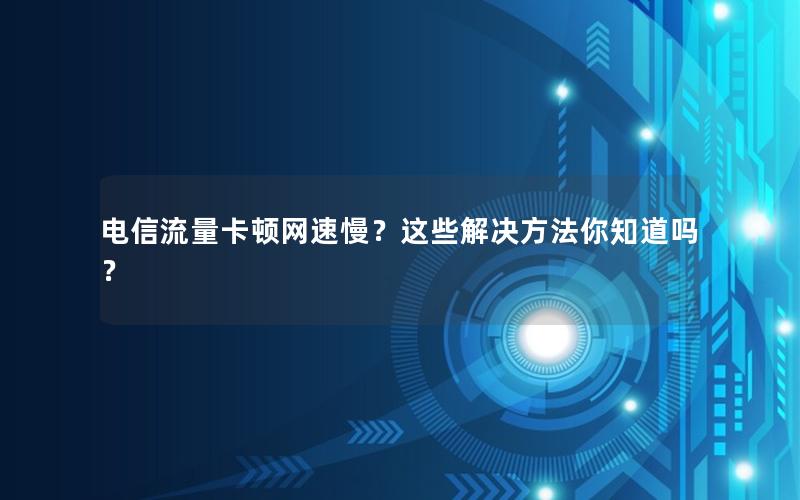 电信流量卡顿网速慢？这些解决方法你知道吗？