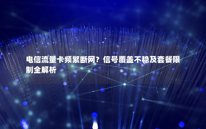 电信流量卡频繁断网？信号覆盖不稳及套餐限制全解析