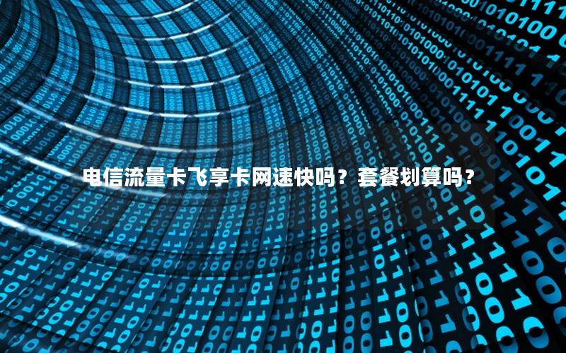 电信流量卡飞享卡网速快吗？套餐划算吗？