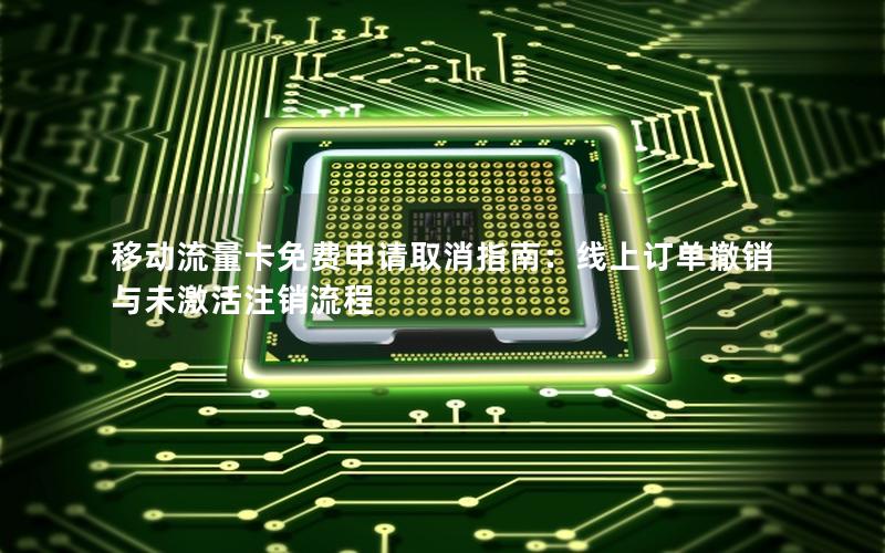 移动流量卡免费申请取消指南：线上订单撤销与未激活注销流程