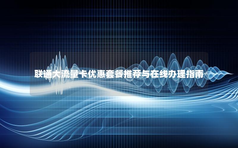 联通大流量卡优惠套餐推荐与在线办理指南