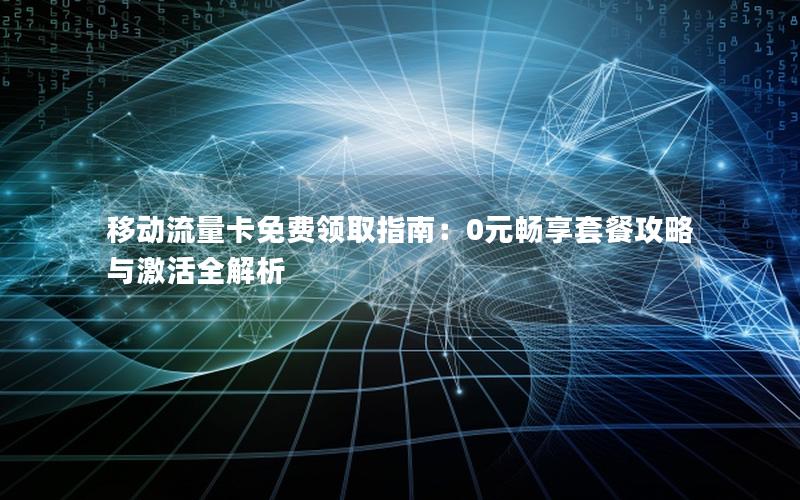 移动流量卡免费领取指南：0元畅享套餐攻略与激活全解析
