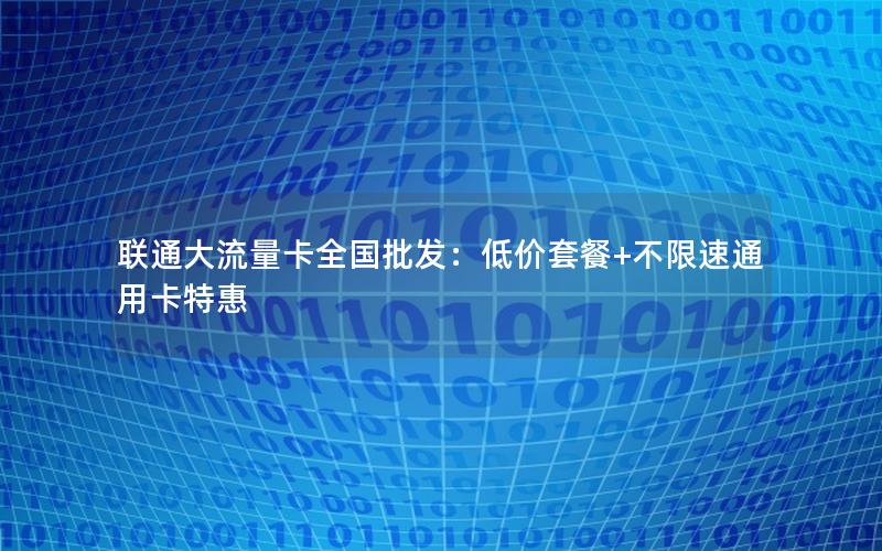 联通大流量卡全国批发：低价套餐+不限速通用卡特惠