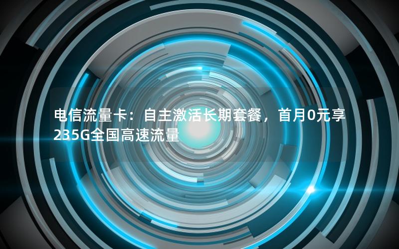 电信流量卡：自主激活长期套餐，首月0元享235G全国高速流量