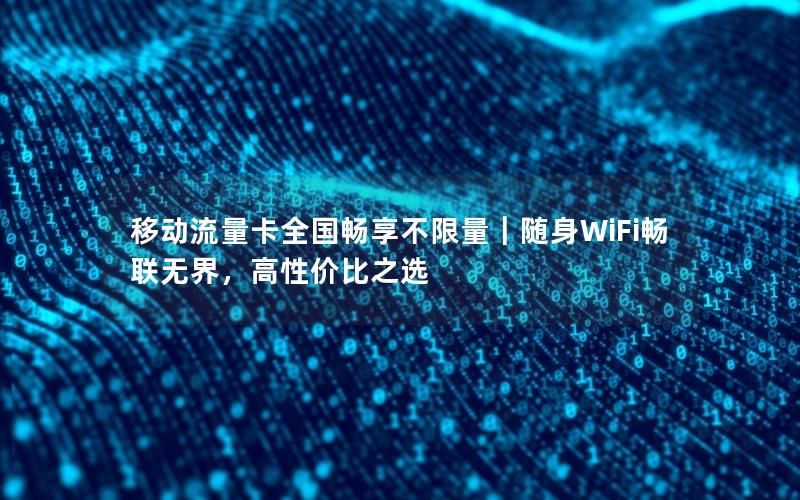 移动流量卡全国畅享不限量｜随身WiFi畅联无界，高性价比之选