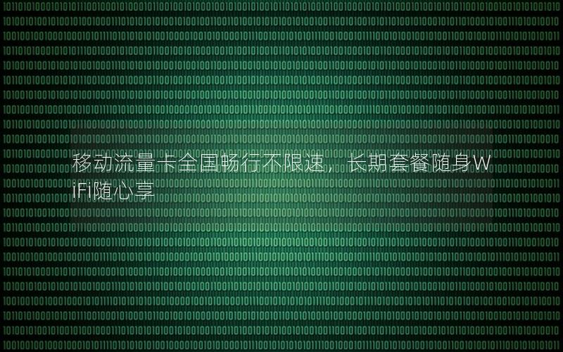 移动流量卡全国畅行不限速，长期套餐随身WiFi随心享