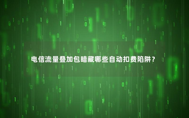 电信流量叠加包暗藏哪些自动扣费陷阱？