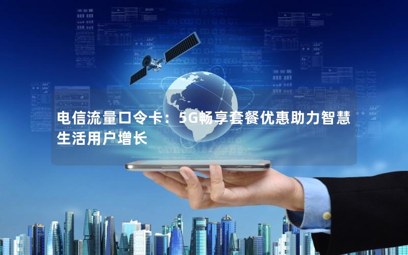 电信流量口令卡：5G畅享套餐优惠助力智慧生活用户增长