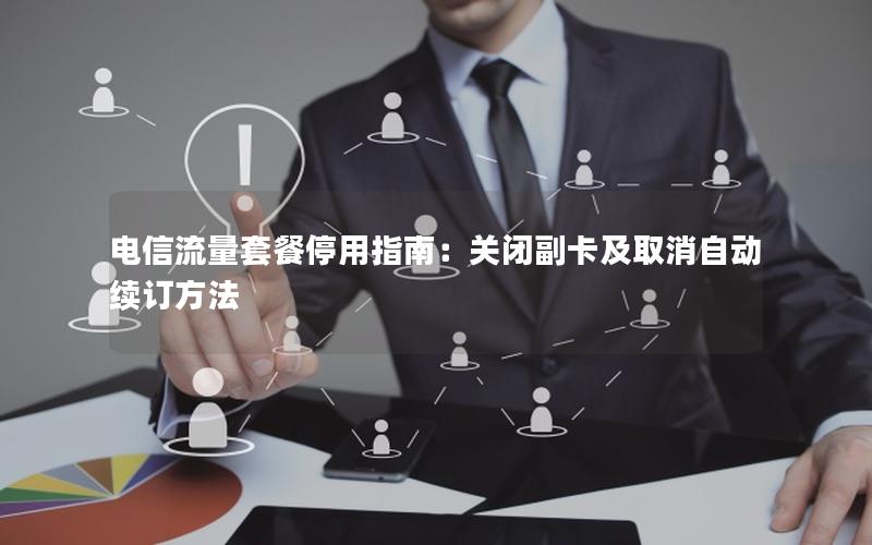 电信流量套餐停用指南：关闭副卡及取消自动续订方法