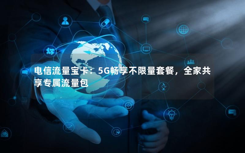 电信流量宝卡：5G畅享不限量套餐，全家共享专属流量包