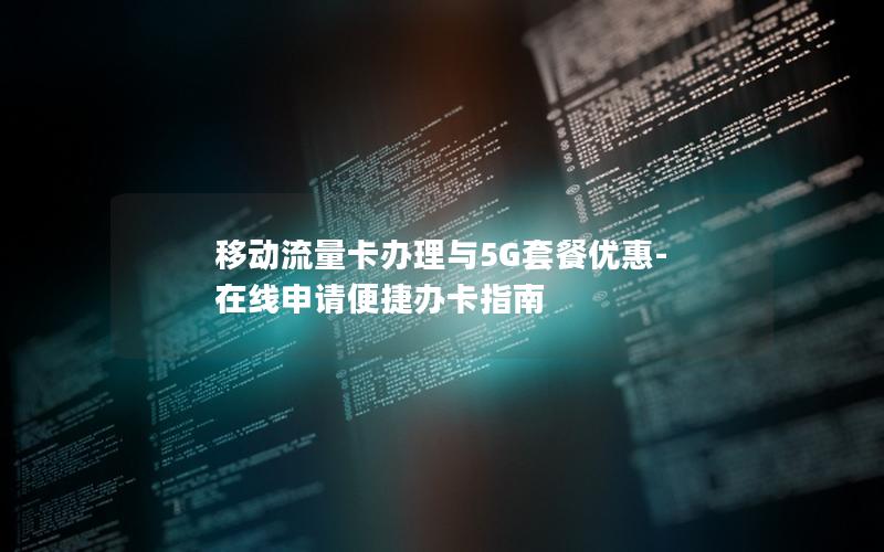 移动流量卡办理与5G套餐优惠-在线申请便捷办卡指南
