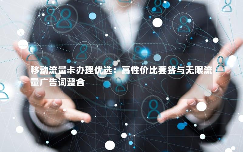 移动流量卡办理优选：高性价比套餐与无限流量广告词整合