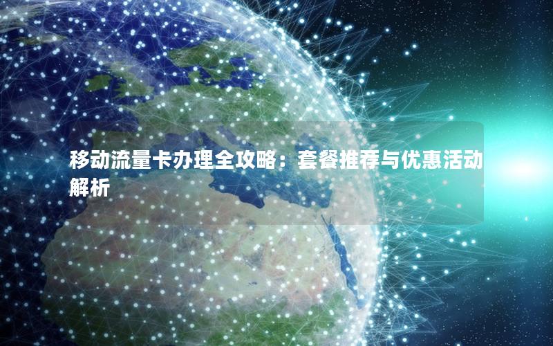 移动流量卡办理全攻略：套餐推荐与优惠活动解析