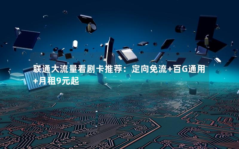 联通大流量看剧卡推荐：定向免流+百G通用+月租9元起