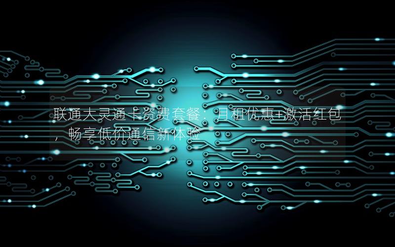 联通大灵通卡资费套餐：月租优惠+激活红包，畅享低价通信新体验