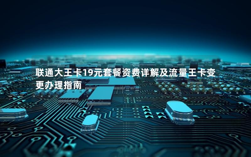 联通大王卡19元套餐资费详解及流量王卡变更办理指南