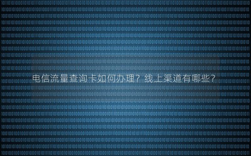 电信流量查询卡如何办理？线上渠道有哪些？