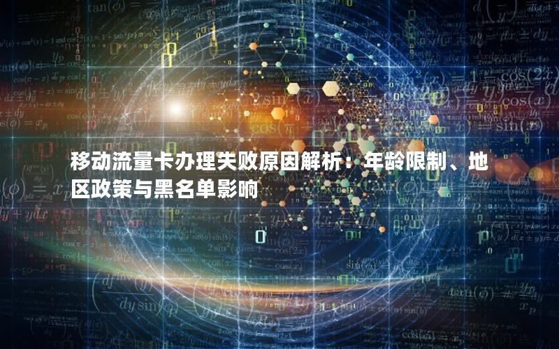 移动流量卡办理失败原因解析：年龄限制、地区政策与黑名单影响