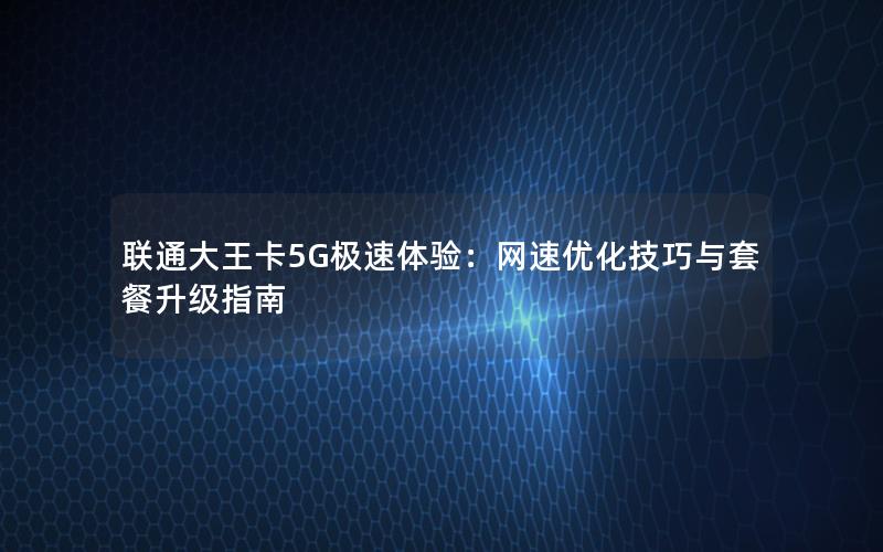 联通大王卡5G极速体验：网速优化技巧与套餐升级指南