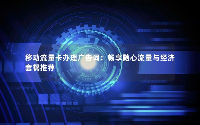 移动流量卡办理广告词：畅享随心流量与经济套餐推荐