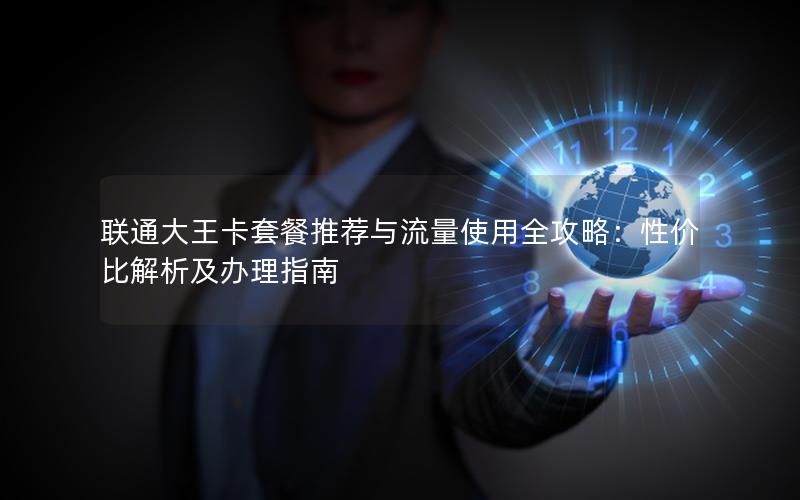 联通大王卡套餐推荐与流量使用全攻略：性价比解析及办理指南