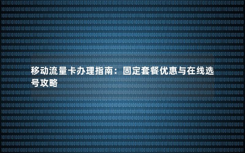 移动流量卡办理指南：固定套餐优惠与在线选号攻略