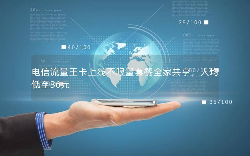 电信流量王卡上线不限量套餐全家共享，人均低至36元