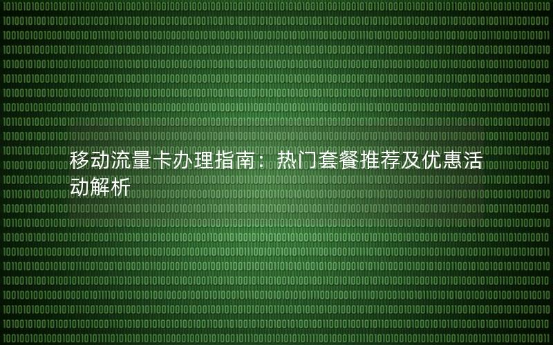 移动流量卡办理指南：热门套餐推荐及优惠活动解析