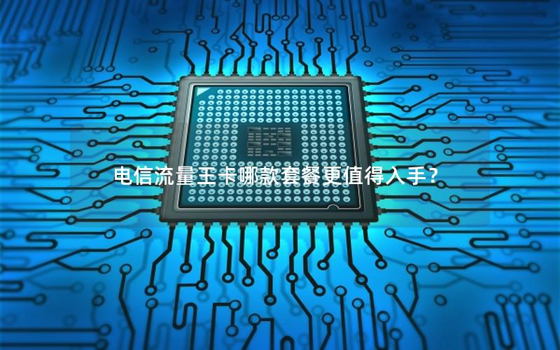 电信流量王卡哪款套餐更值得入手？