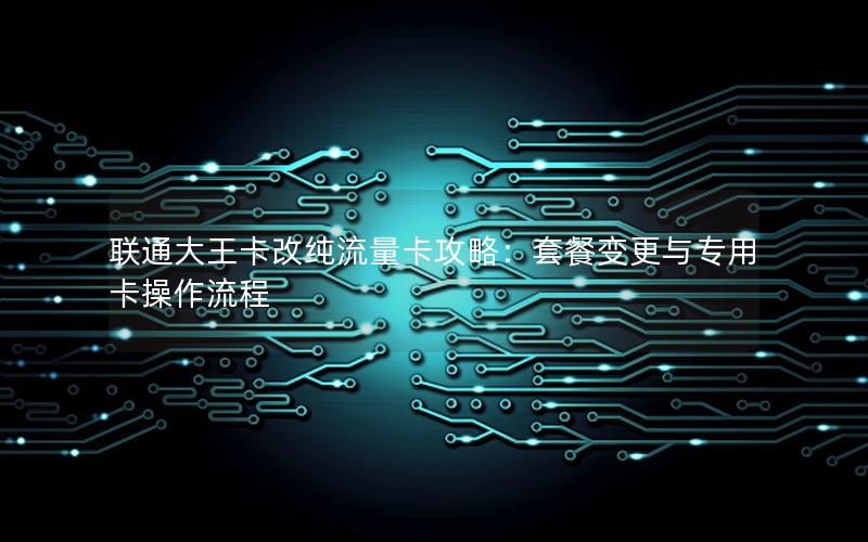 联通大王卡改纯流量卡攻略：套餐变更与专用卡操作流程