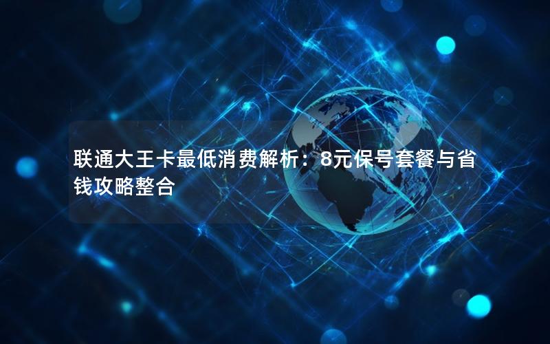联通大王卡最低消费解析：8元保号套餐与省钱攻略整合