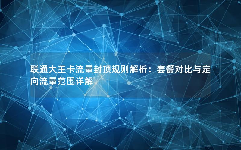 联通大王卡流量封顶规则解析：套餐对比与定向流量范围详解