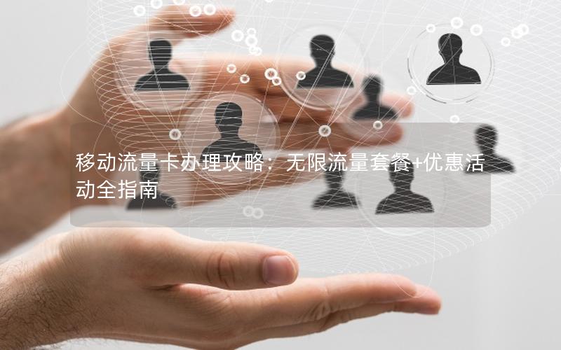 移动流量卡办理攻略：无限流量套餐+优惠活动全指南