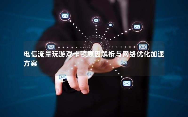 电信流量玩游戏卡顿原因解析与网络优化加速方案
