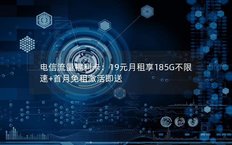电信流量福利卡：19元月租享185G不限速+首月免租激活即送