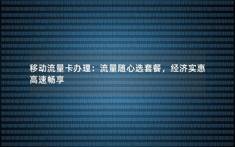 移动流量卡办理：流量随心选套餐，经济实惠高速畅享