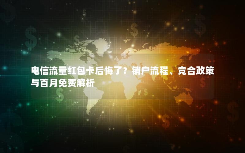电信流量红包卡后悔了？销户流程、竞合政策与首月免费解析