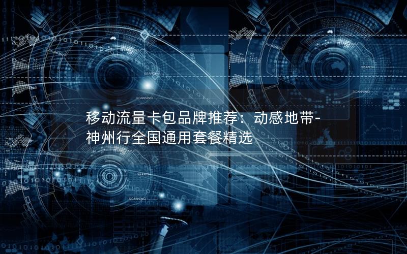 移动流量卡包品牌推荐：动感地带-神州行全国通用套餐精选