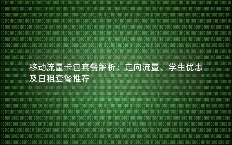 移动流量卡包套餐解析：定向流量、学生优惠及日租套餐推荐
