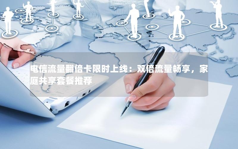 电信流量翻倍卡限时上线：双倍流量畅享，家庭共享套餐推荐