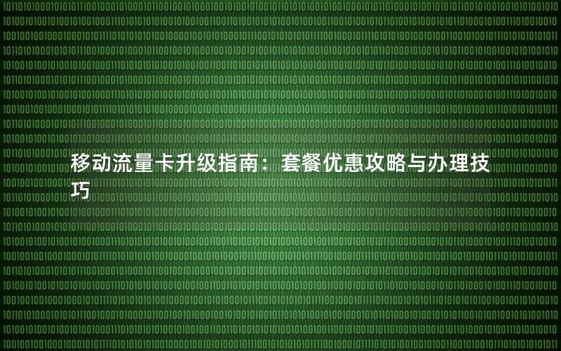 移动流量卡升级指南：套餐优惠攻略与办理技巧