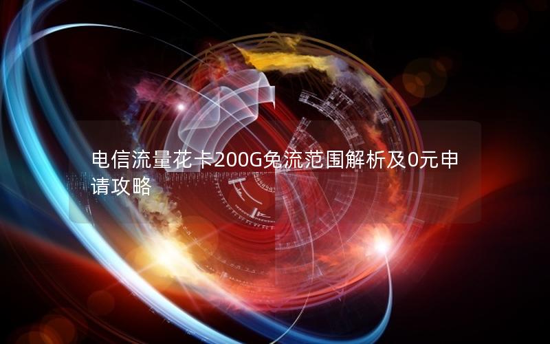 电信流量花卡200G免流范围解析及0元申请攻略