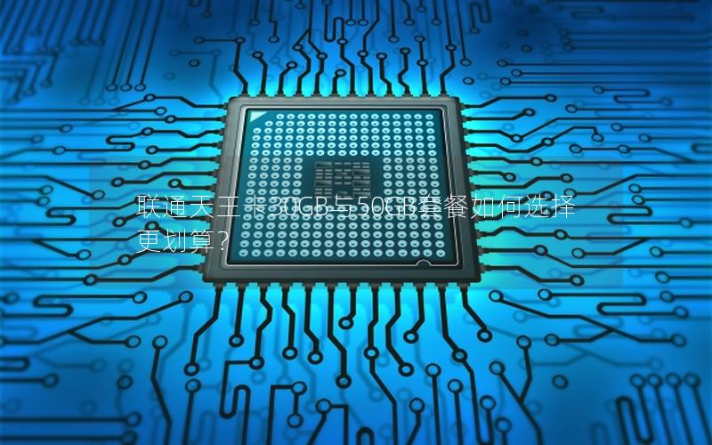 联通天王卡30GB与50GB套餐如何选择更划算？