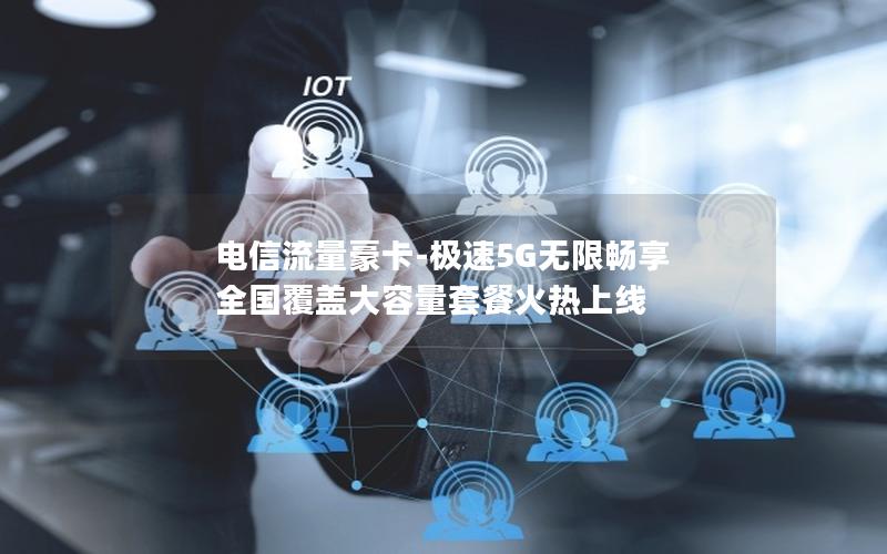 电信流量豪卡-极速5G无限畅享 全国覆盖大容量套餐火热上线