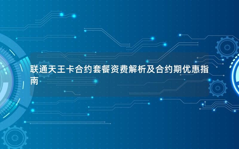 联通天王卡合约套餐资费解析及合约期优惠指南